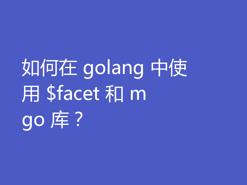 如何在 golang 中使用 $facet 和 mgo 库？