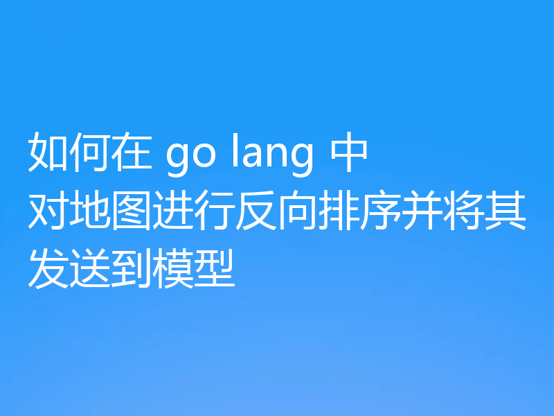 如何在 go lang 中对地图进行反向排序并将其发送到模型