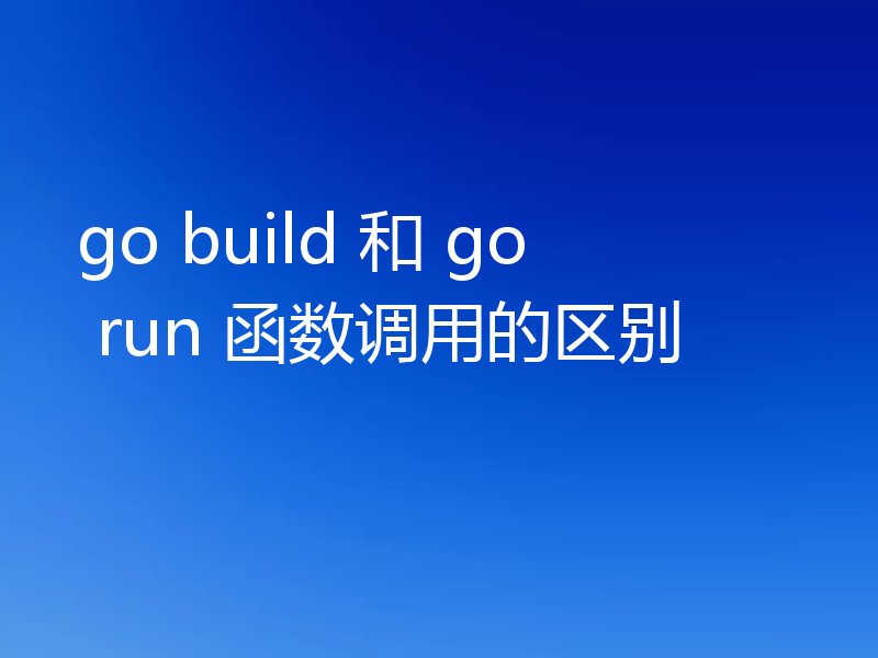 go build 和 go run 函数调用的区别