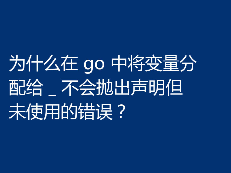 为什么在 go 中将变量分配给 _ 不会抛出声明但未使用的错误？