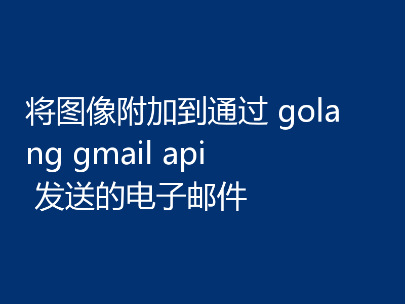 将图像附加到通过 golang gmail api 发送的电子邮件