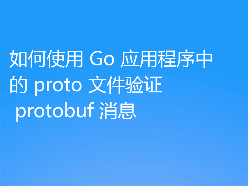 如何使用 Go 应用程序中的 proto 文件验证 protobuf 消息