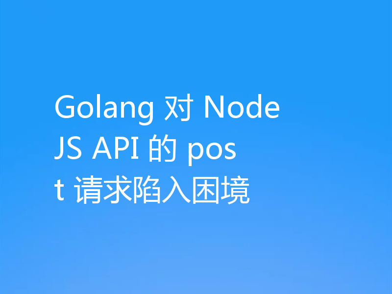 Golang 对 NodeJS API 的 post 请求陷入困境