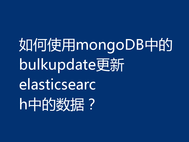 如何使用mongoDB中的bulkupdate更新elasticsearch中的数据？