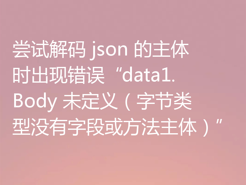 尝试解码 json 的主体时出现错误“data1.Body 未定义（字节类型没有字段或方法主体）”