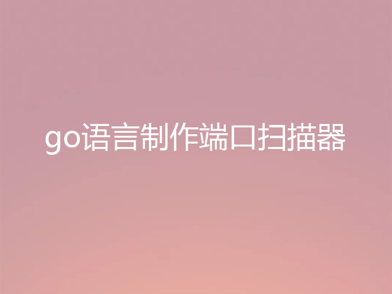 go语言制作端口扫描器