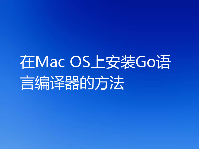 在Mac OS上安装Go语言编译器的方法