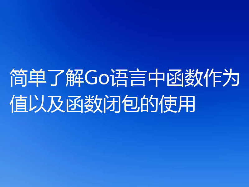 简单了解Go语言中函数作为值以及函数闭包的使用