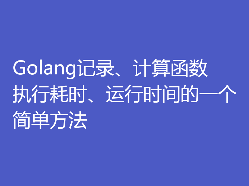 Golang记录、计算函数执行耗时、运行时间的一个简单方法