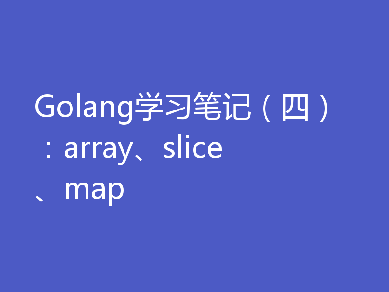 Golang学习笔记（四）：array、slice、map