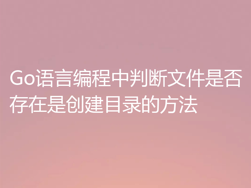 Go语言编程中判断文件是否存在是创建目录的方法