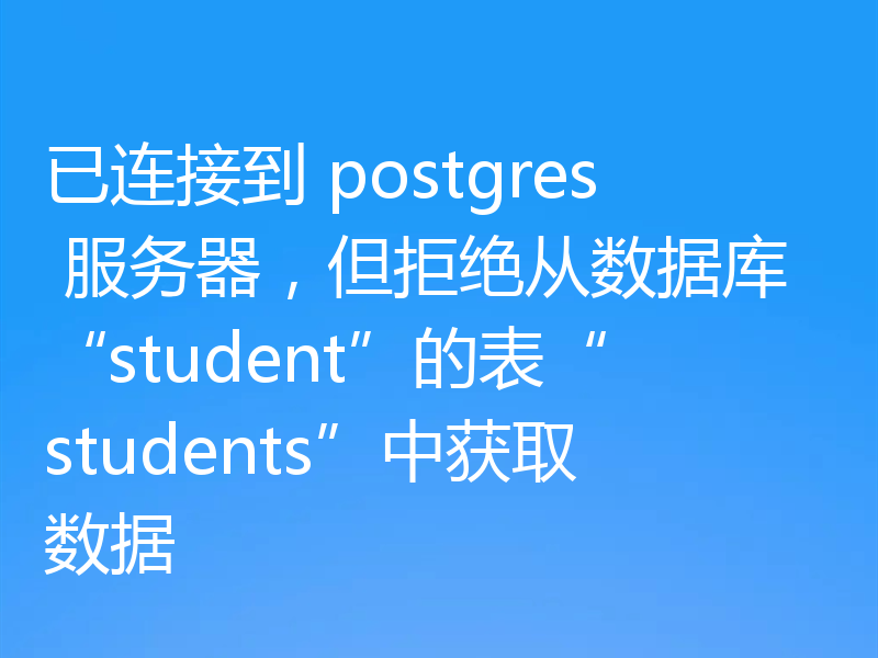已连接到 postgres 服务器，但拒绝从数据库“student”的表“students”中获取数据