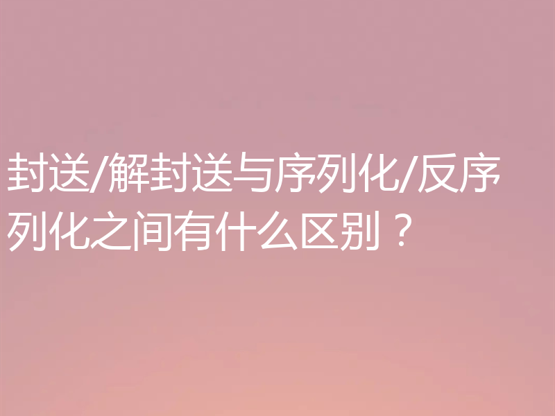 封送/解封送与序列化/反序列化之间有什么区别？