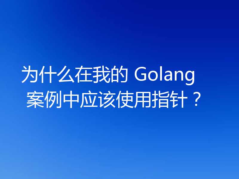 为什么在我的 Golang 案例中应该使用指针？
