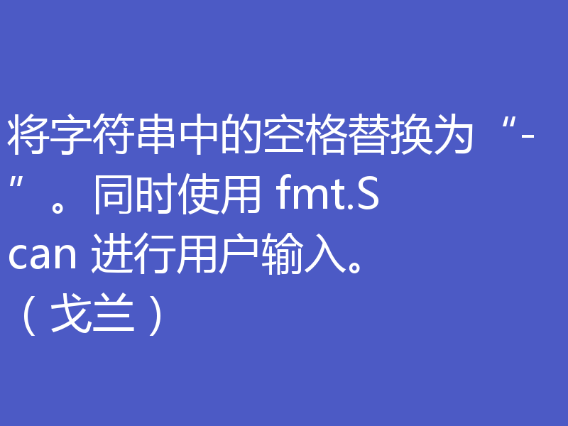 将字符串中的空格替换为“-”。同时使用 fmt.Scan 进行用户输入。 （戈兰）