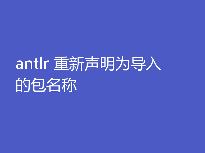 antlr 重新声明为导入的包名称