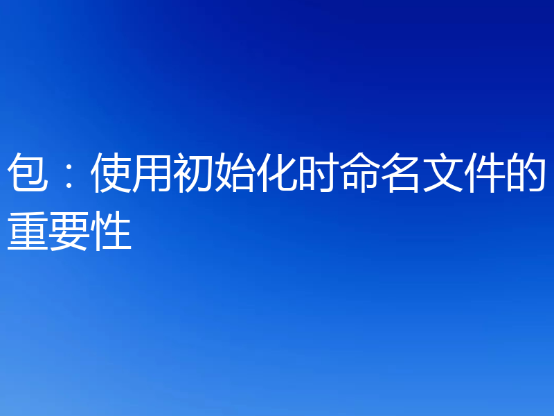包：使用初始化时命名文件的重要性