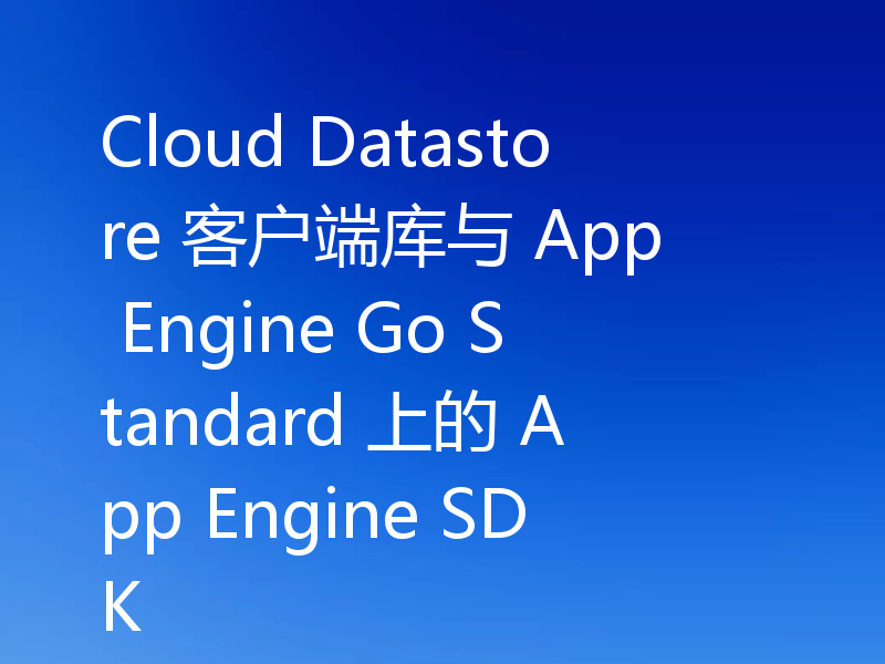 Cloud Datastore 客户端库与 App Engine Go Standard 上的 App Engine SDK