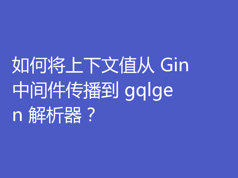 如何将上下文值从 Gin 中间件传播到 gqlgen 解析器？