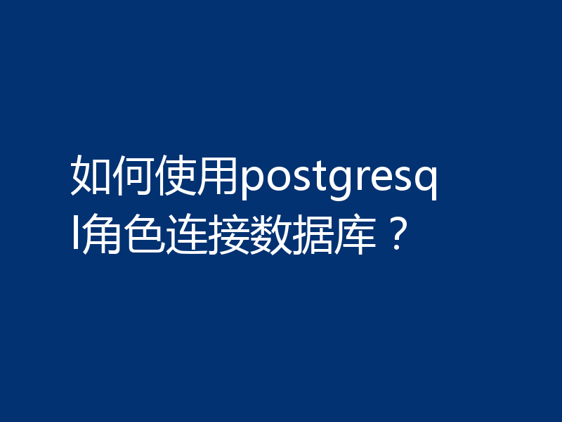 如何使用postgresql角色连接数据库？