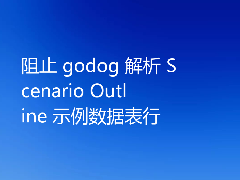 阻止 godog 解析 Scenario Outline 示例数据表行