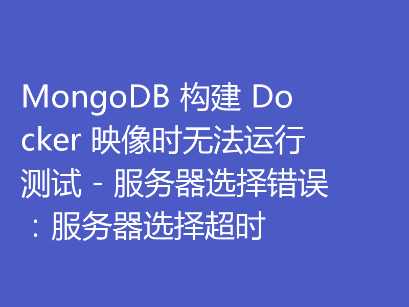 MongoDB 构建 Docker 映像时无法运行测试 - 服务器选择错误：服务器选择超时