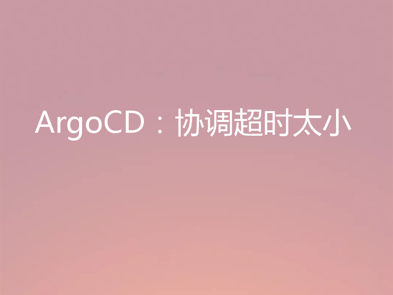 ArgoCD：协调超时太小
