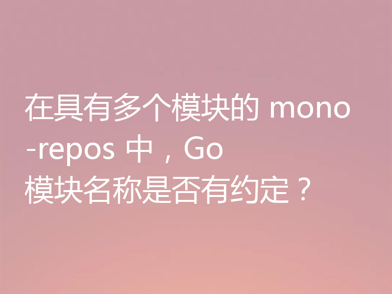 在具有多个模块的 mono-repos 中，Go 模块名称是否有约定？
