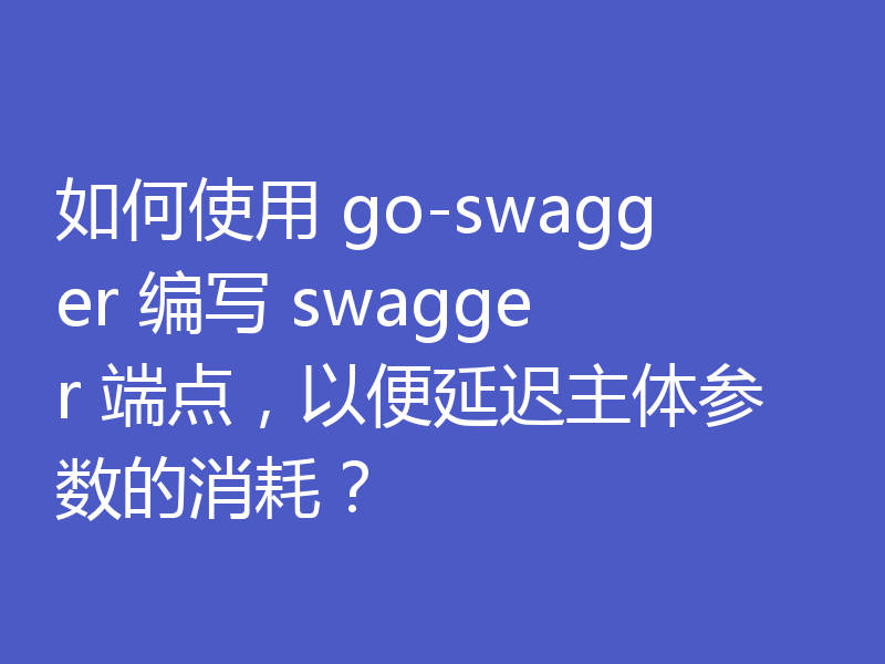 如何使用 go-swagger 编写 swagger 端点，以便延迟主体参数的消耗？