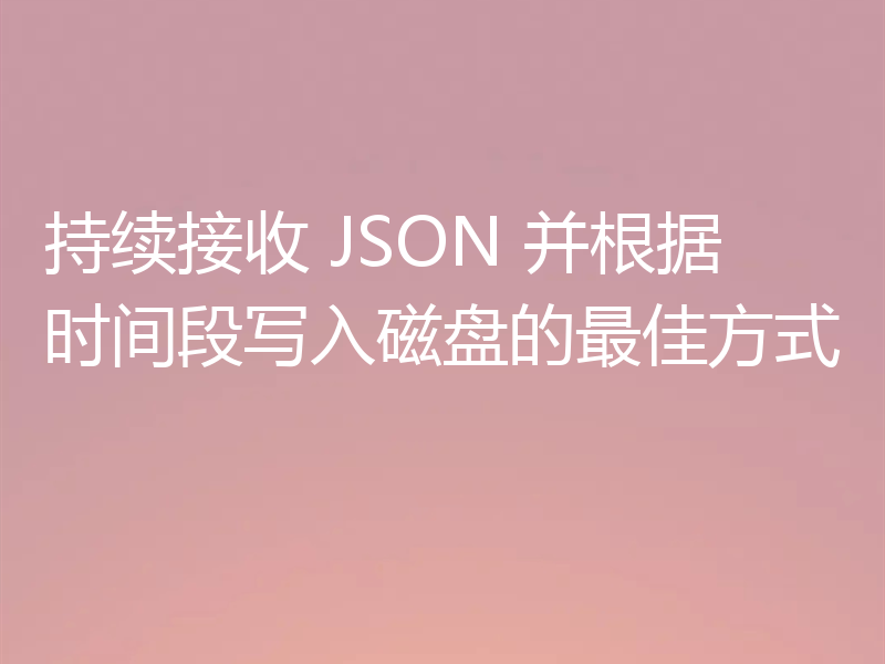 持续接收 JSON 并根据时间段写入磁盘的最佳方式