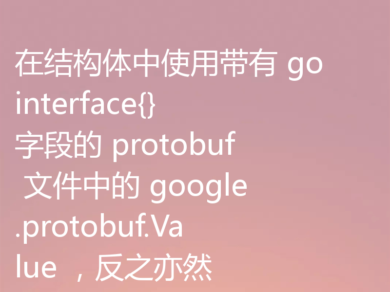 在结构体中使用带有 go interface{} 字段的 protobuf 文件中的 google.protobuf.Value ，反之亦然