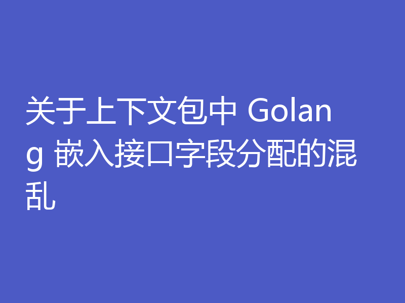 关于上下文包中 Golang 嵌入接口字段分配的混乱