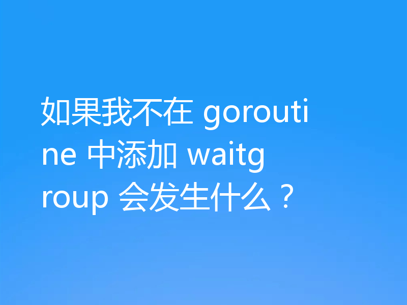 如果我不在 goroutine 中添加 waitgroup 会发生什么？