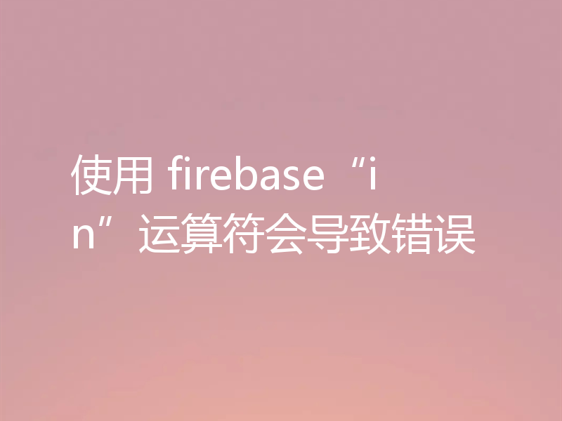 使用 firebase“in”运算符会导致错误