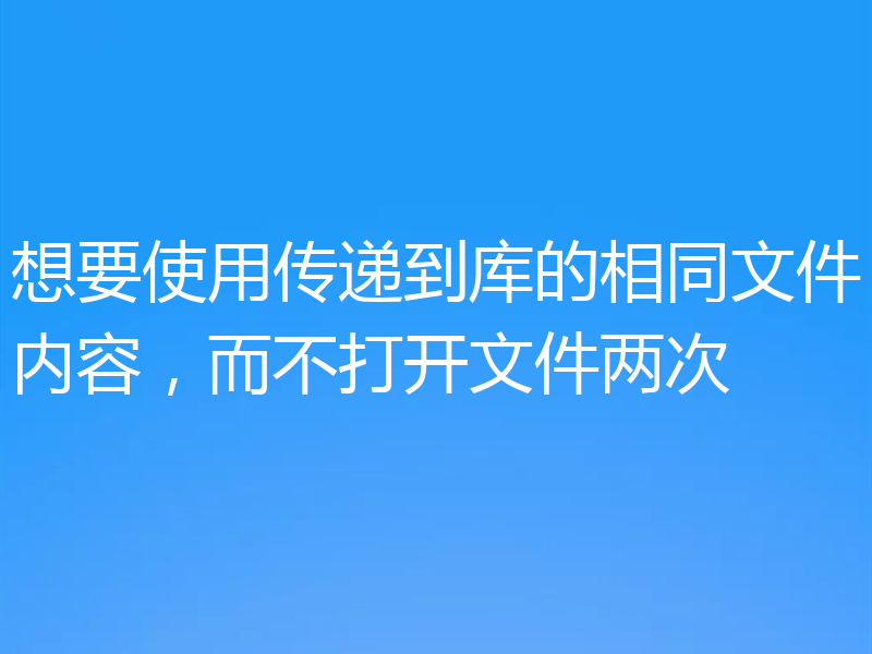 想要使用传递到库的相同文件内容，而不打开文件两次