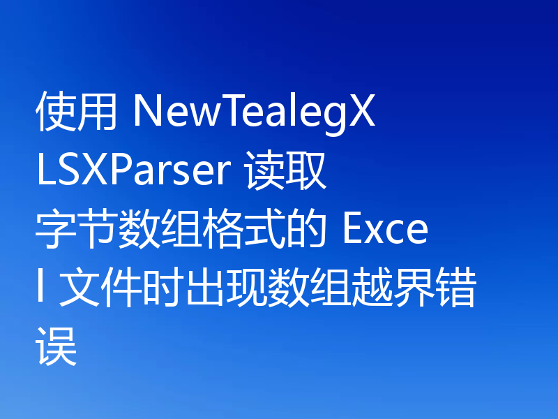 使用 NewTealegXLSXParser 读取字节数组格式的 Excel 文件时出现数组越界错误
