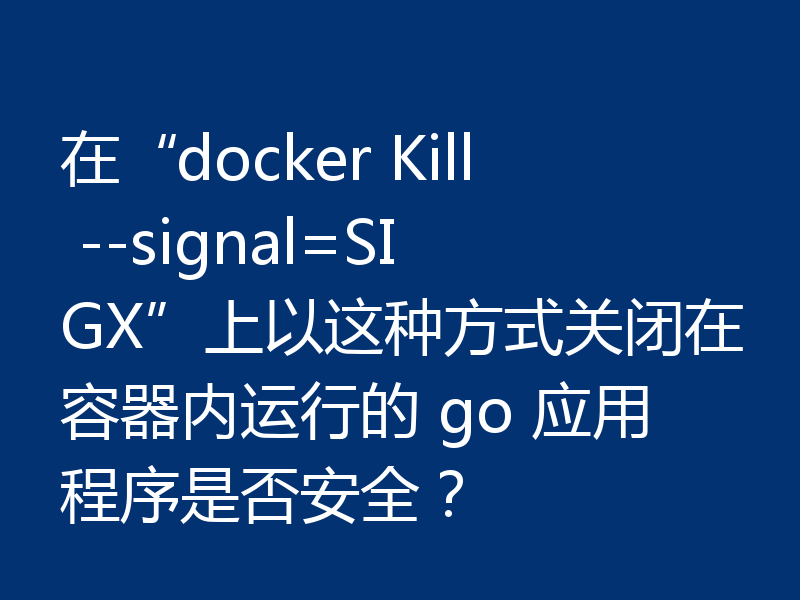 在“docker Kill --signal=SIGX”上以这种方式关闭在容器内运行的 go 应用程序是否安全？