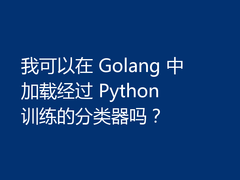 我可以在 Golang 中加载经过 Python 训练的分类器吗？