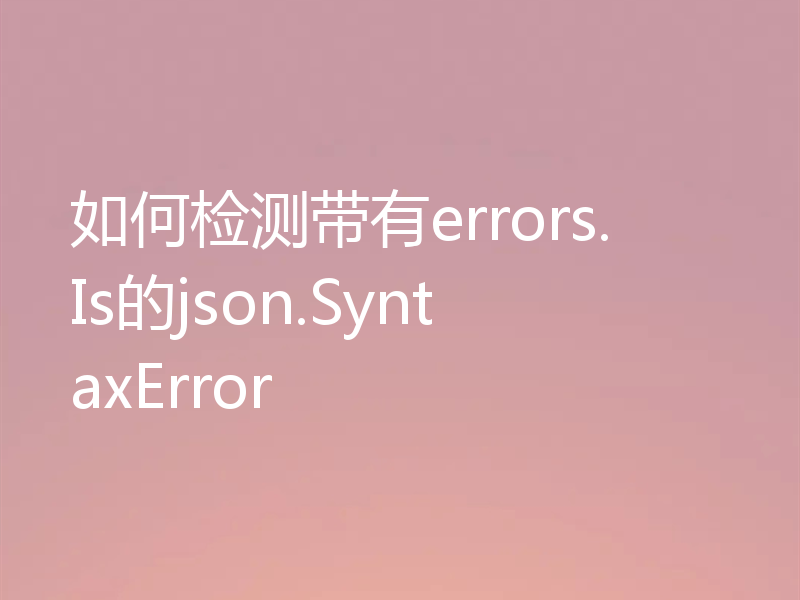 如何检测带有errors.Is的json.SyntaxError