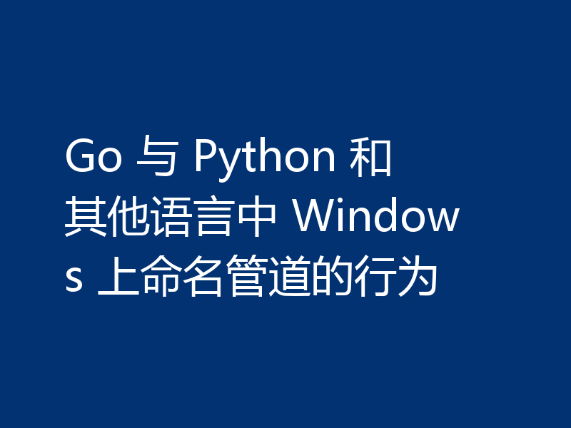 Go 与 Python 和其他语言中 Windows 上命名管道的行为