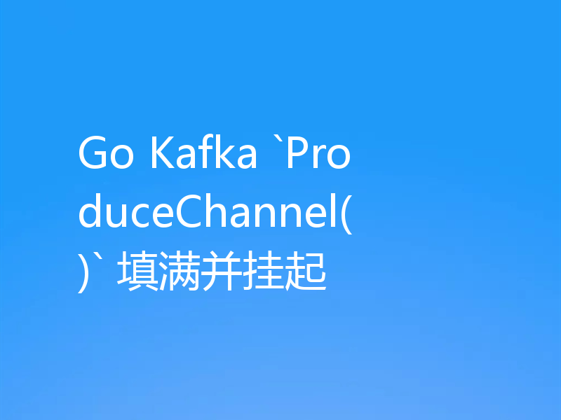 Go Kafka `ProduceChannel()` 填满并挂起