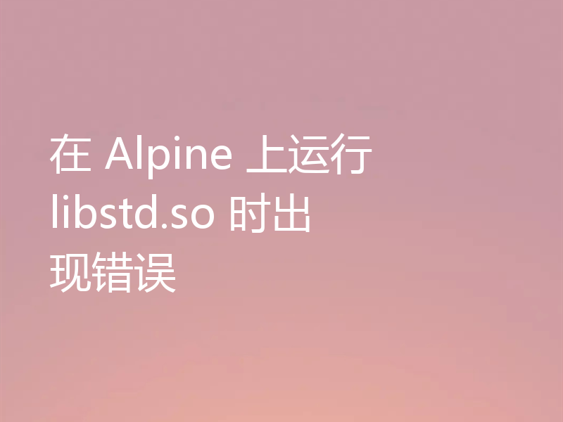 在 Alpine 上运行 libstd.so 时出现错误