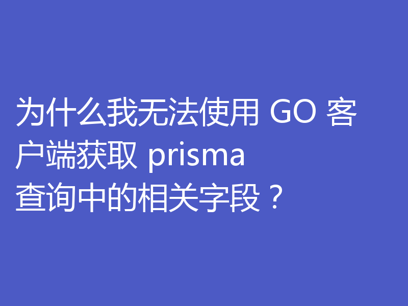为什么我无法使用 GO 客户端获取 prisma 查询中的相关字段？