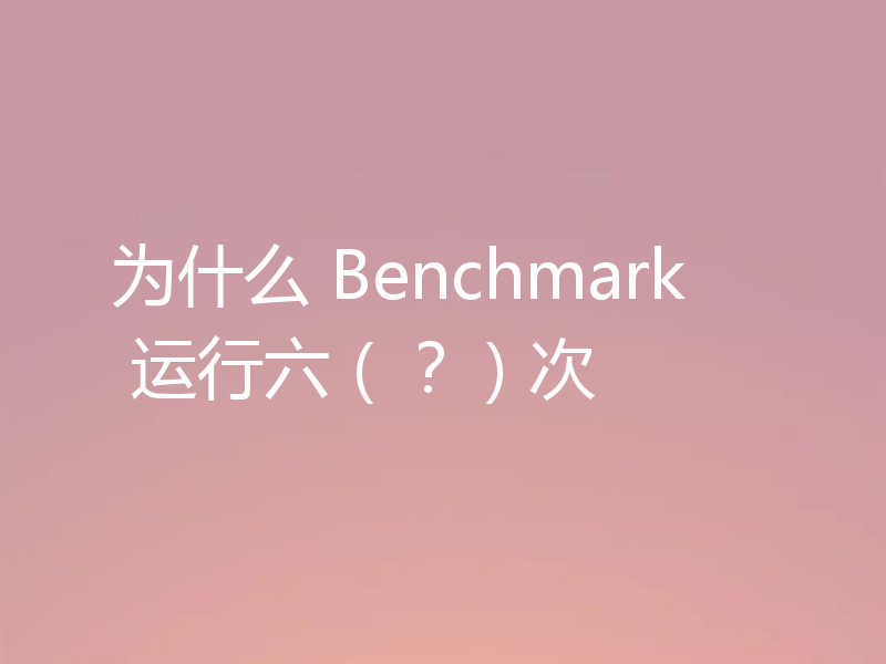 为什么 Benchmark 运行六（？）次