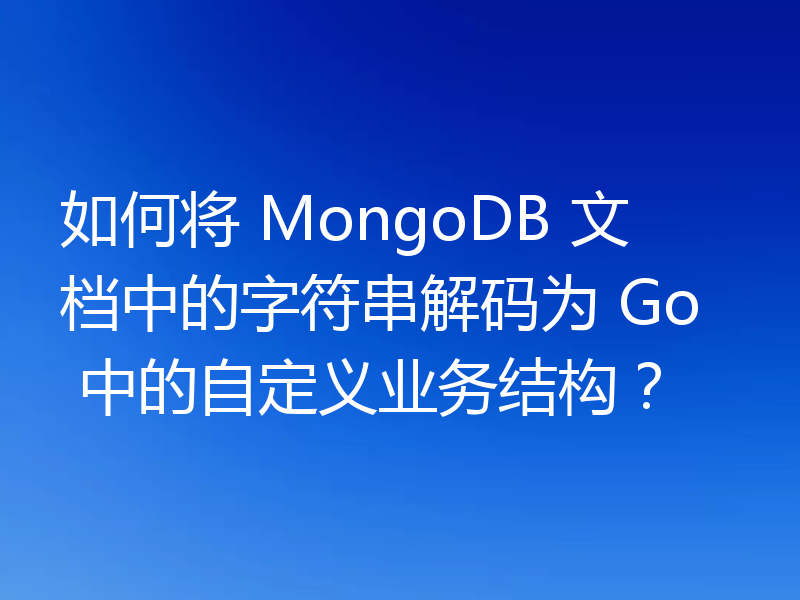 如何将 MongoDB 文档中的字符串解码为 Go 中的自定义业务结构？