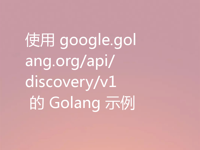 使用 google.golang.org/api/discovery/v1 的 Golang 示例