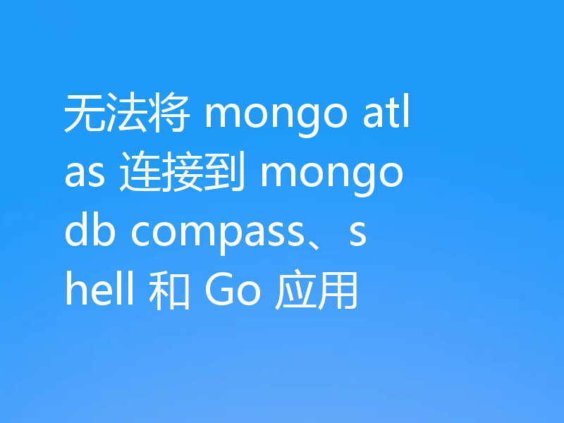 无法将 mongo atlas 连接到 mongodb compass、shell 和 Go 应用