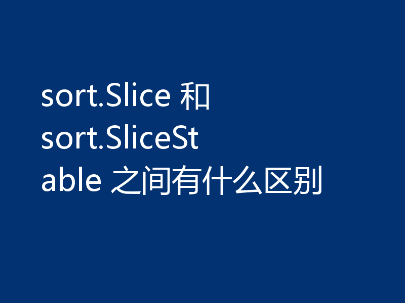 sort.Slice 和 sort.SliceStable 之间有什么区别