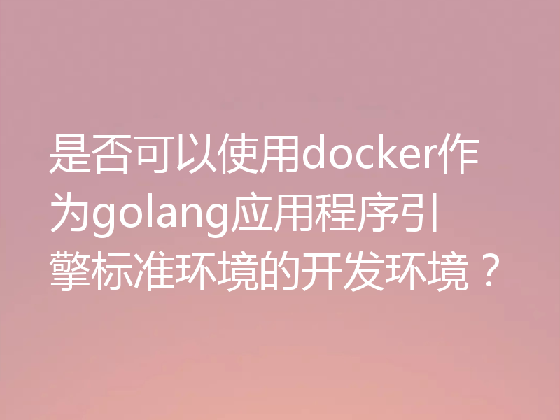 是否可以使用docker作为golang应用程序引擎标准环境的开发环境？