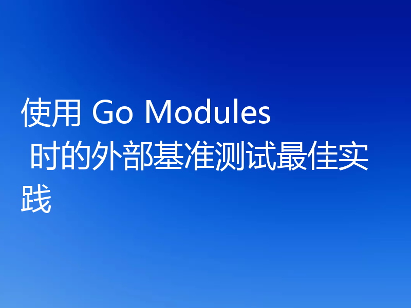 使用 Go Modules 时的外部基准测试最佳实践